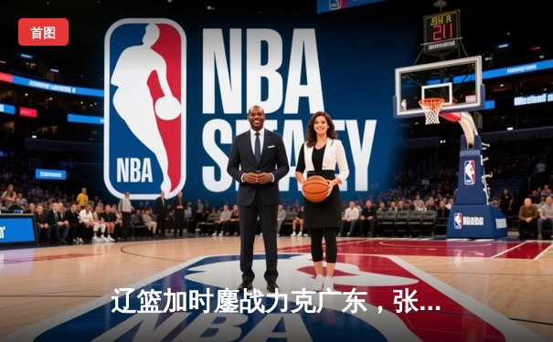 辽篮加时鏖战力克广东，张镇麟34分闪耀天王山之战