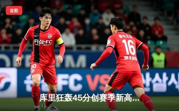 库里狂轰45分创赛季新高 勇士加时险胜凯尔特人迎五连胜