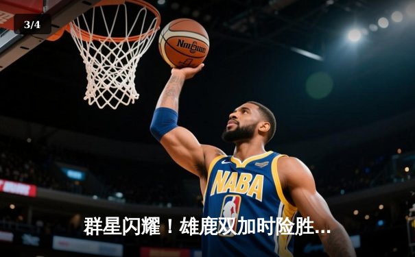 群星闪耀！雄鹿双加时险胜76人，字母哥39+15力压恩比德44+10 - 3