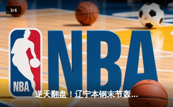 逆天翻盘！辽宁本钢末节轰出28-6攻击波逆转广东宏远，赵继伟关键三分定江山 - 3